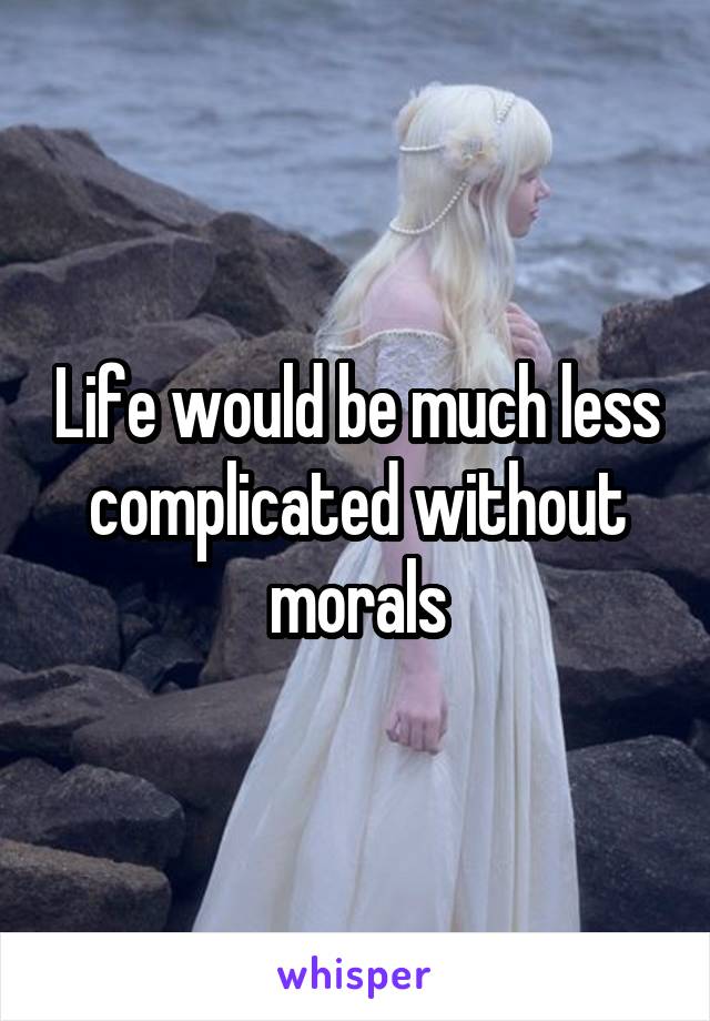 Life would be much less complicated without morals