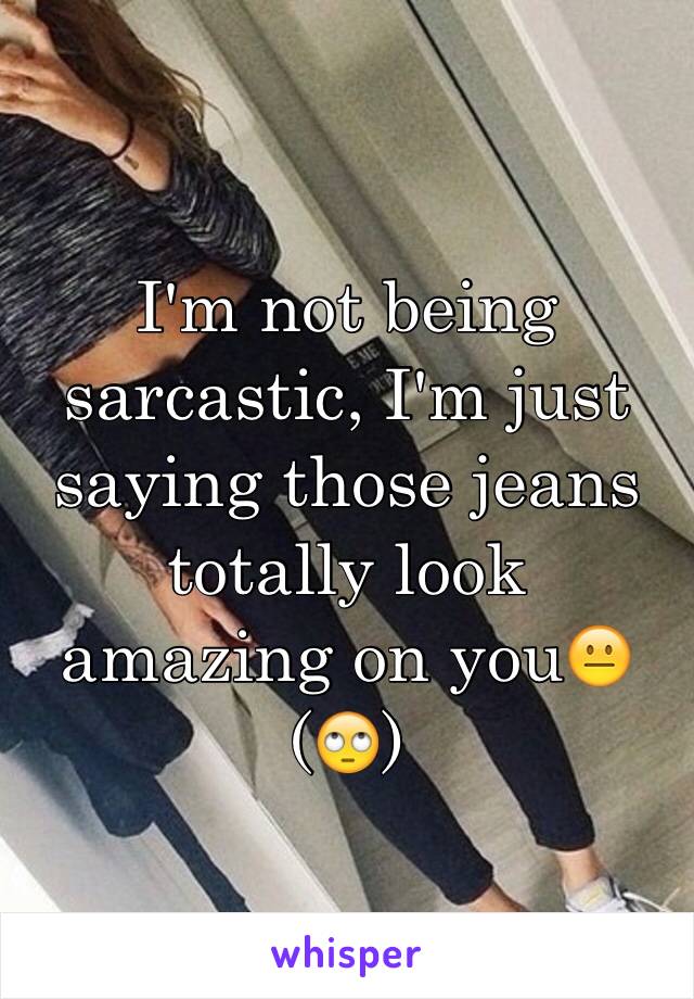 I'm not being sarcastic, I'm just saying those jeans totally look amazing on you😐 (🙄)