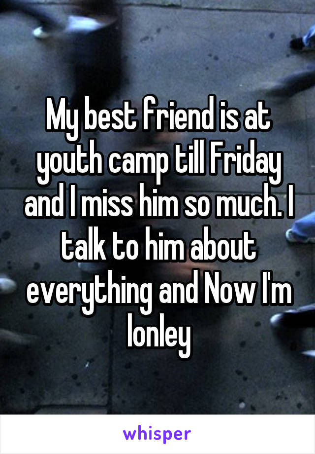 My best friend is at youth camp till Friday and I miss him so much. I talk to him about everything and Now I'm lonley