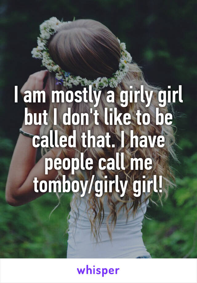 I am mostly a girly girl but I don't like to be called that. I have people call me tomboy/girly girl!