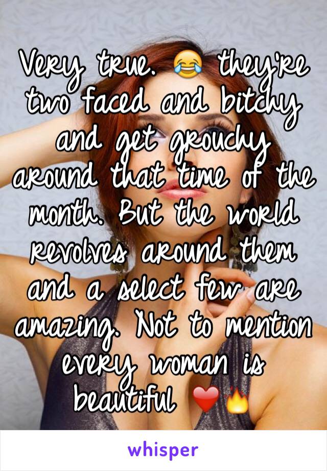 Very true. 😂 they're two faced and bitchy and get grouchy around that time of the month. But the world revolves around them and a select few are amazing. Not to mention every woman is beautiful ❤️🔥