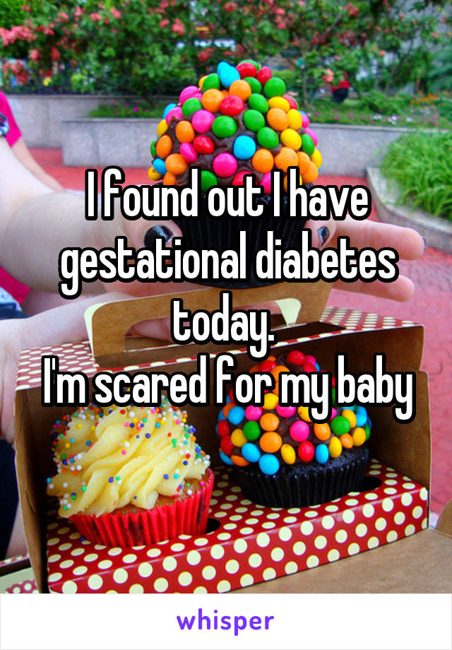 I found out I have gestational diabetes today. 
I'm scared for my baby 