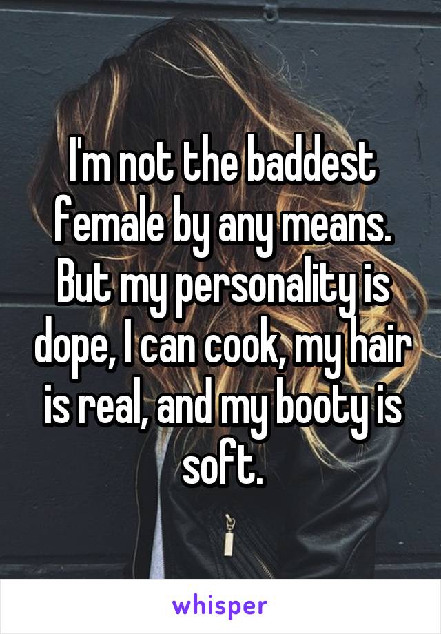 I'm not the baddest female by any means. But my personality is dope, I can cook, my hair is real, and my booty is soft.