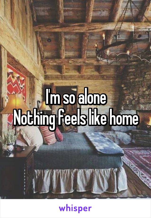 I'm so alone
Nothing feels like home