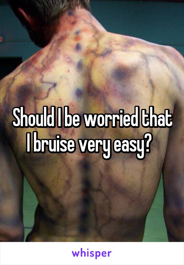 Should I be worried that I bruise very easy?  