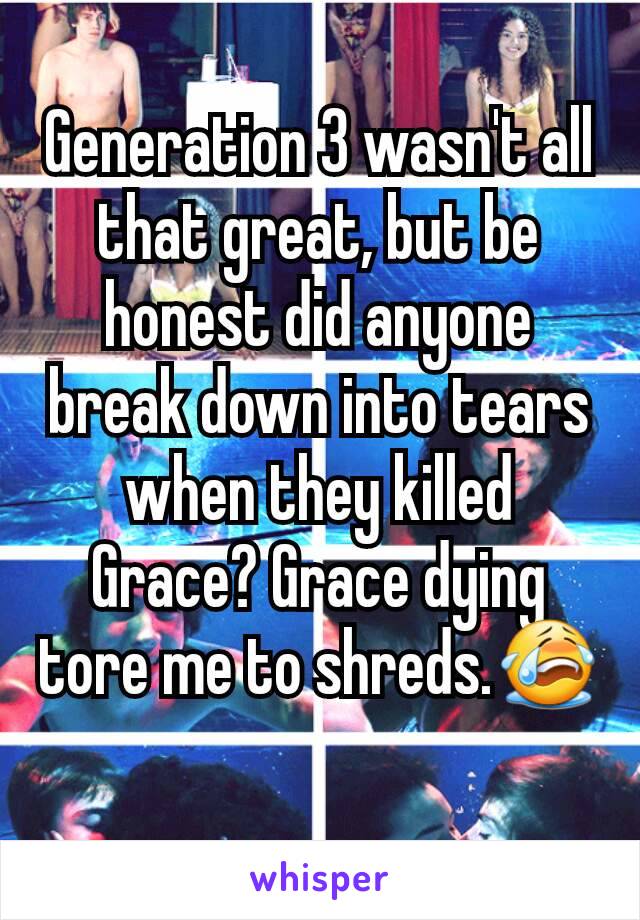 Generation 3 wasn't all that great, but be honest did anyone break down into tears when they killed Grace? Grace dying tore me to shreds.😭