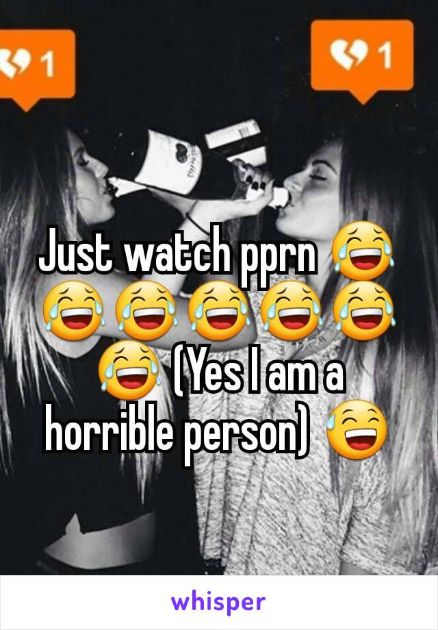 Just watch pprn 😂😂😂😂😂😂😂 (Yes I am a horrible person) 😅