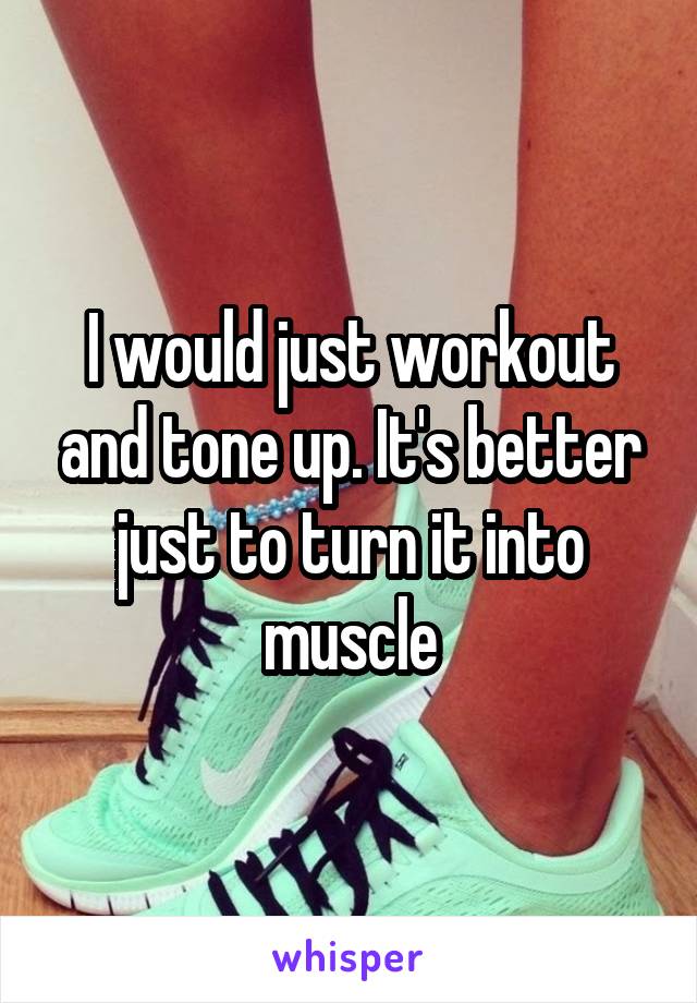 I would just workout and tone up. It's better just to turn it into muscle