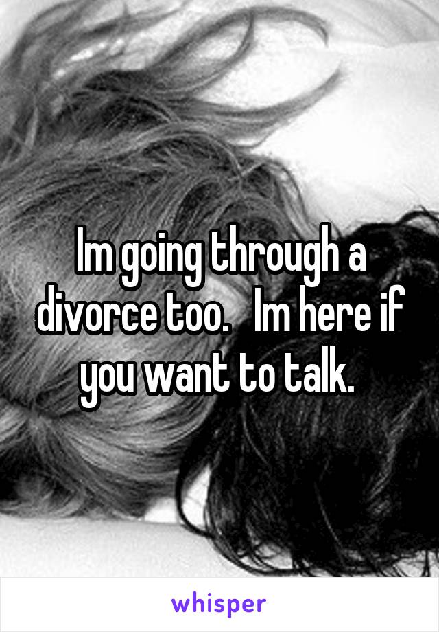 Im going through a divorce too.   Im here if you want to talk. 