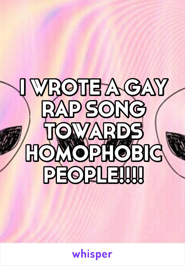 I WROTE A GAY RAP SONG TOWARDS HOMOPHOBIC PEOPLE!!!!