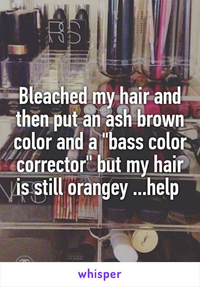 Bleached my hair and then put an ash brown color and a "bass color corrector" but my hair is still orangey ...help 