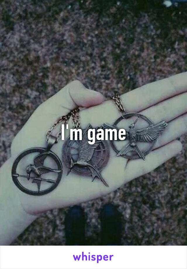 I'm game