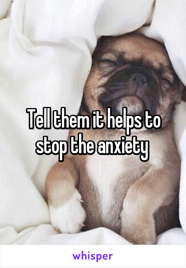 Tell them it helps to stop the anxiety 