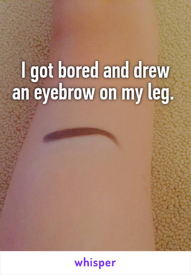 I got bored and drew an eyebrow on my leg. 




