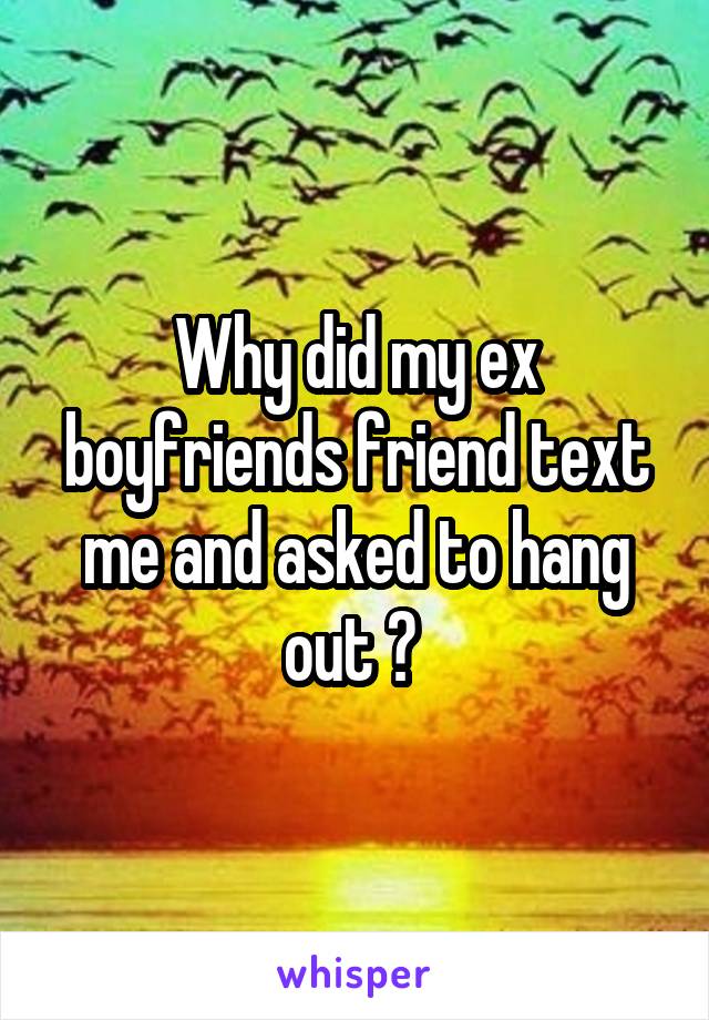 Why did my ex boyfriends friend text me and asked to hang out ? 