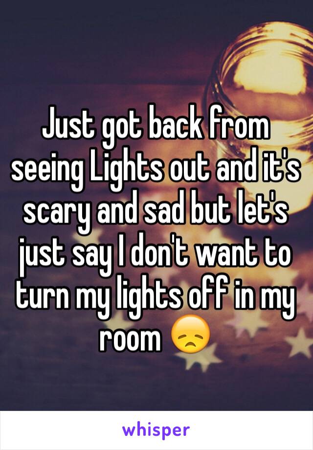 Just got back from seeing Lights out and it's scary and sad but let's just say I don't want to turn my lights off in my room 😞