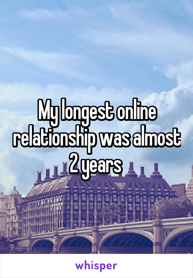 My longest online relationship was almost 2 years 