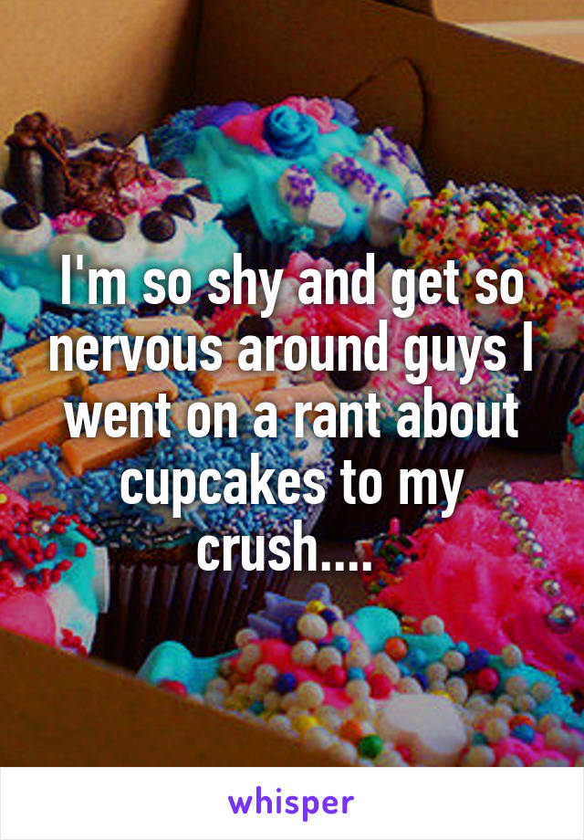 I'm so shy and get so nervous around guys I went on a rant about cupcakes to my crush.... 