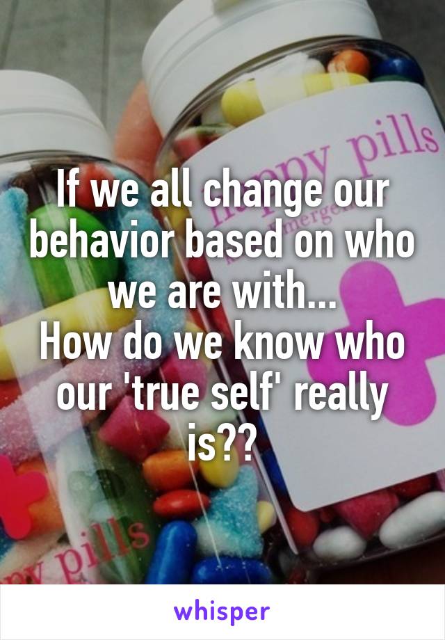 If we all change our behavior based on who we are with...
How do we know who our 'true self' really is??