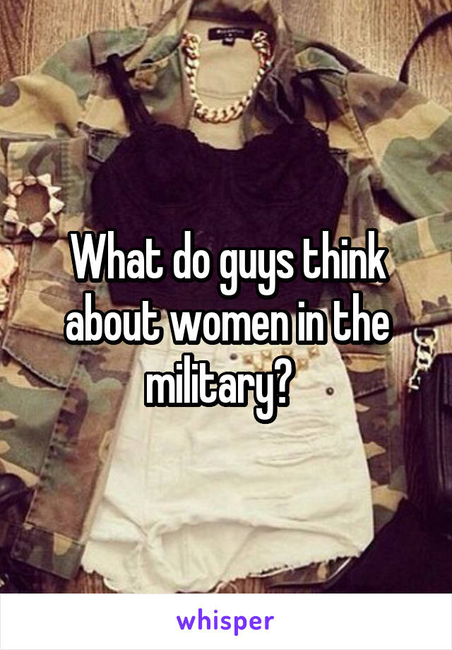 What do guys think about women in the military?  