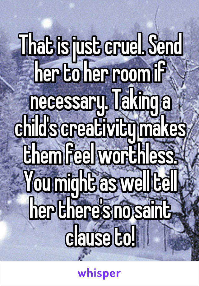 That is just cruel. Send her to her room if necessary. Taking a child's creativity makes them feel worthless. You might as well tell her there's no saint clause to!