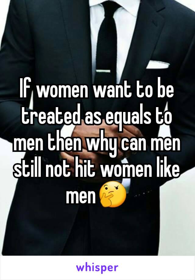 If women want to be treated as equals to men then why can men still not hit women like men🤔