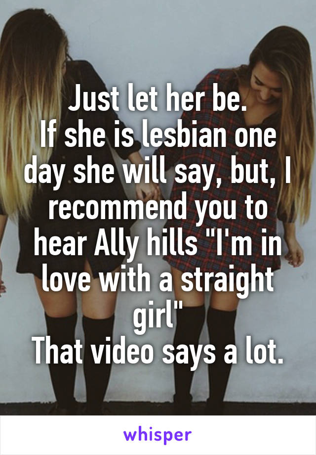 Just let her be.
If she is lesbian one day she will say, but, I recommend you to hear Ally hills "I'm in love with a straight girl"
That video says a lot.