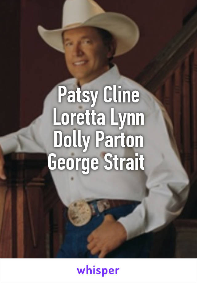 Patsy Cline
Loretta Lynn
Dolly Parton
George Strait 
