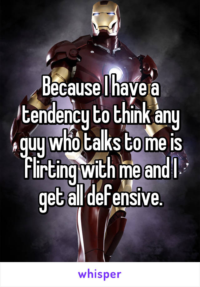 Because I have a tendency to think any guy who talks to me is flirting with me and I get all defensive.