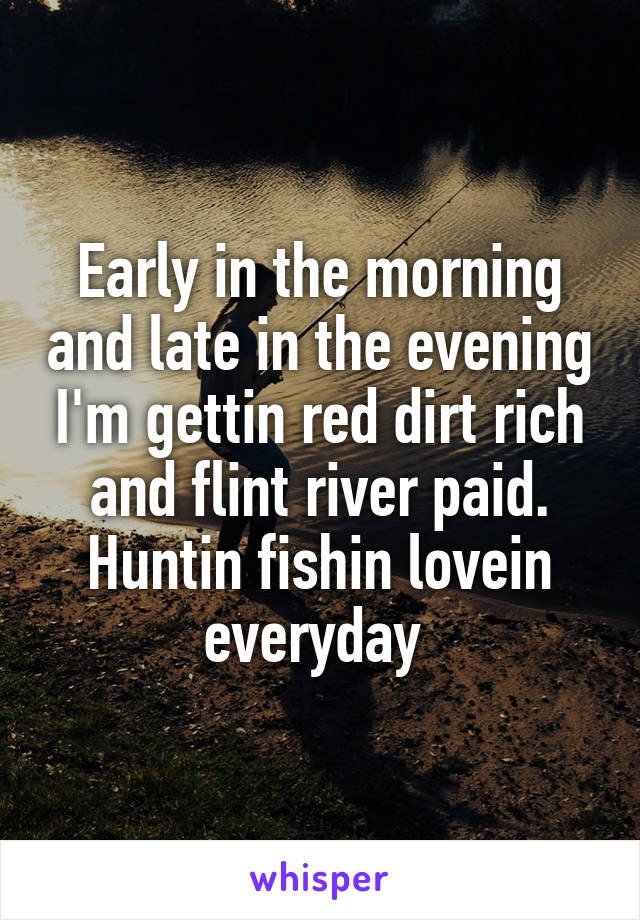 Early in the morning and late in the evening I'm gettin red dirt rich and flint river paid. Huntin fishin lovein everyday 