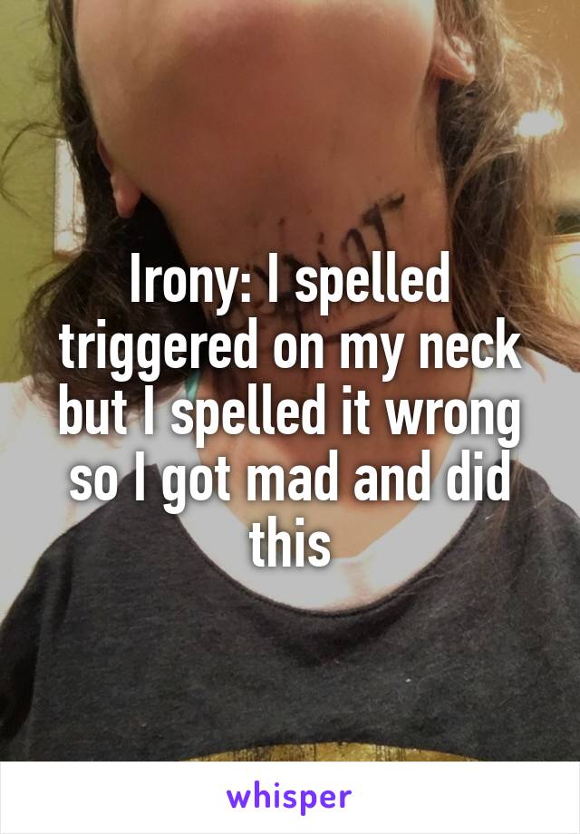 Irony: I spelled triggered on my neck but I spelled it wrong so I got mad and did this