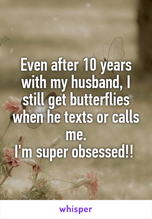 Even after 10 years with my husband, I still get butterflies when he texts or calls me.
I'm super obsessed!! 