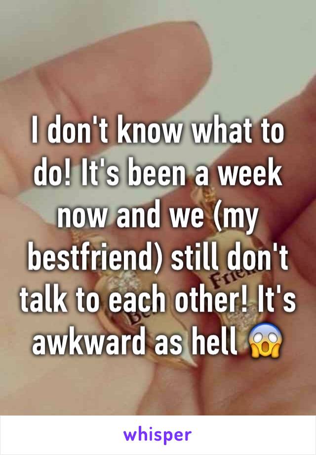 I don't know what to do! It's been a week now and we (my bestfriend) still don't talk to each other! It's awkward as hell 😱