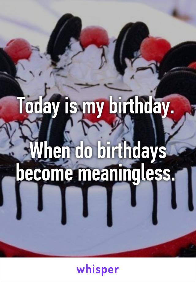 Today is my birthday. 

When do birthdays become meaningless. 