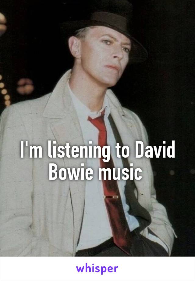 

I'm listening to David Bowie music 