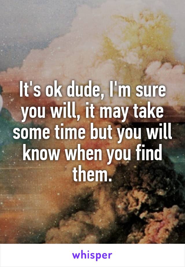 It's ok dude, I'm sure you will, it may take some time but you will know when you find them.