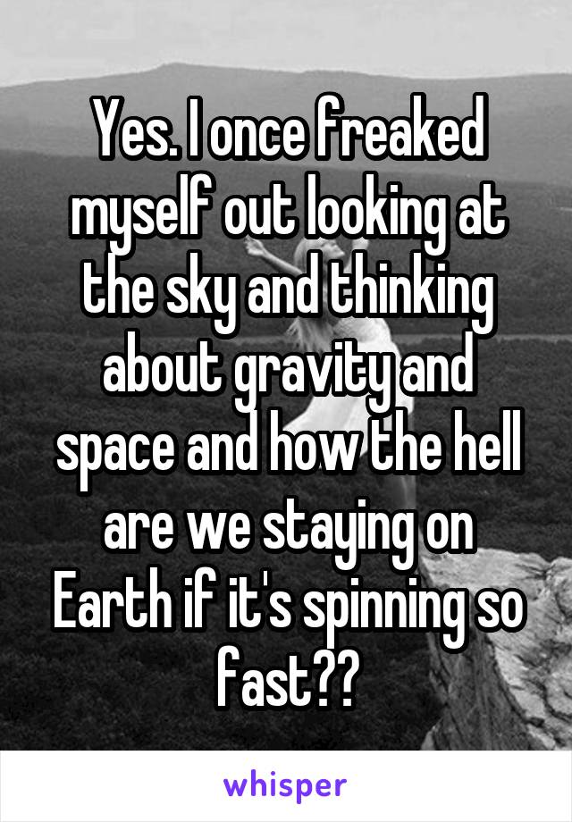 Yes. I once freaked myself out looking at the sky and thinking about gravity and space and how the hell are we staying on Earth if it's spinning so fast??