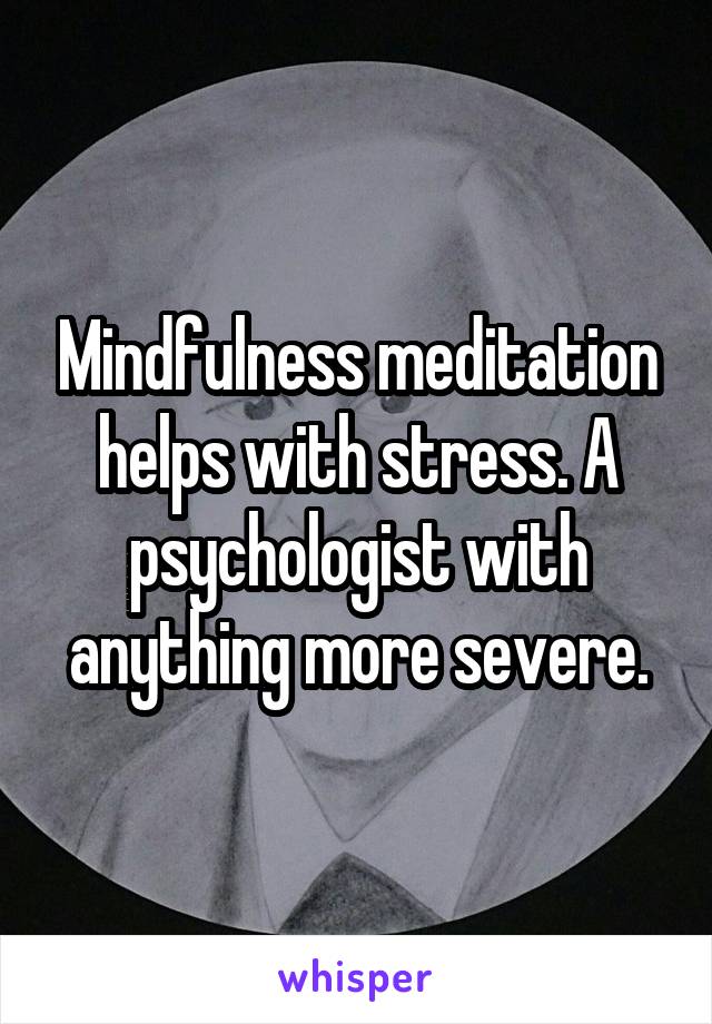 Mindfulness meditation helps with stress. A psychologist with anything more severe.