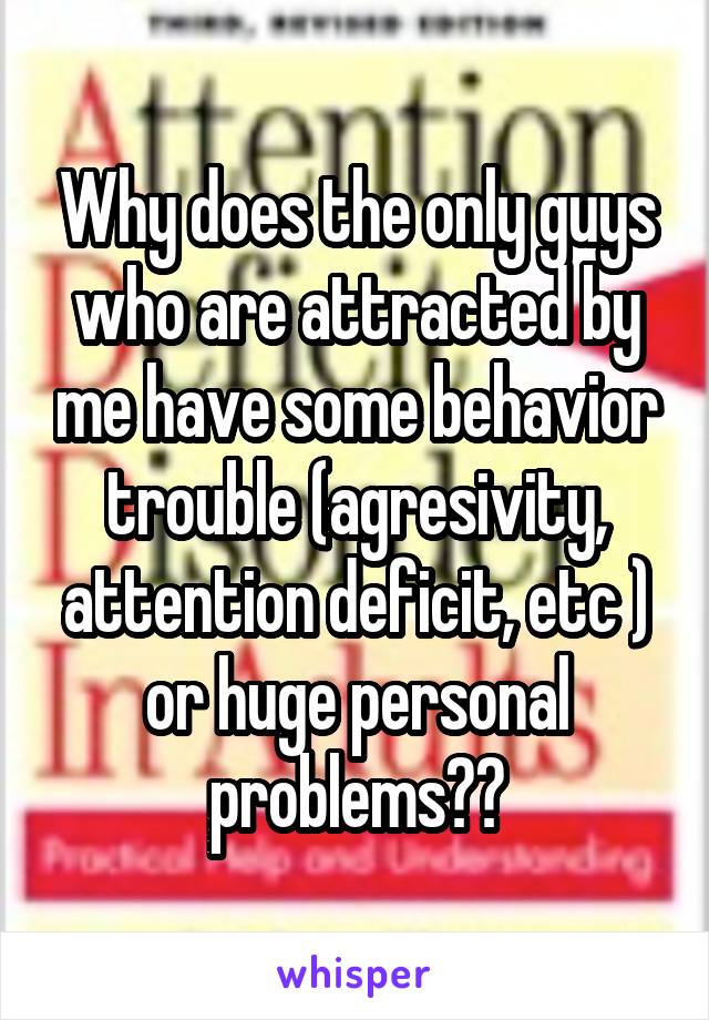 Why does the only guys who are attracted by me have some behavior trouble (agresivity, attention deficit, etc ) or huge personal problems??