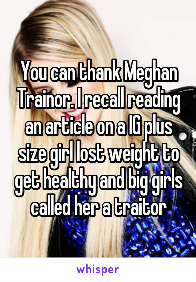 You can thank Meghan Trainor. I recall reading an article on a IG plus size girl lost weight to get healthy and big girls called her a traitor