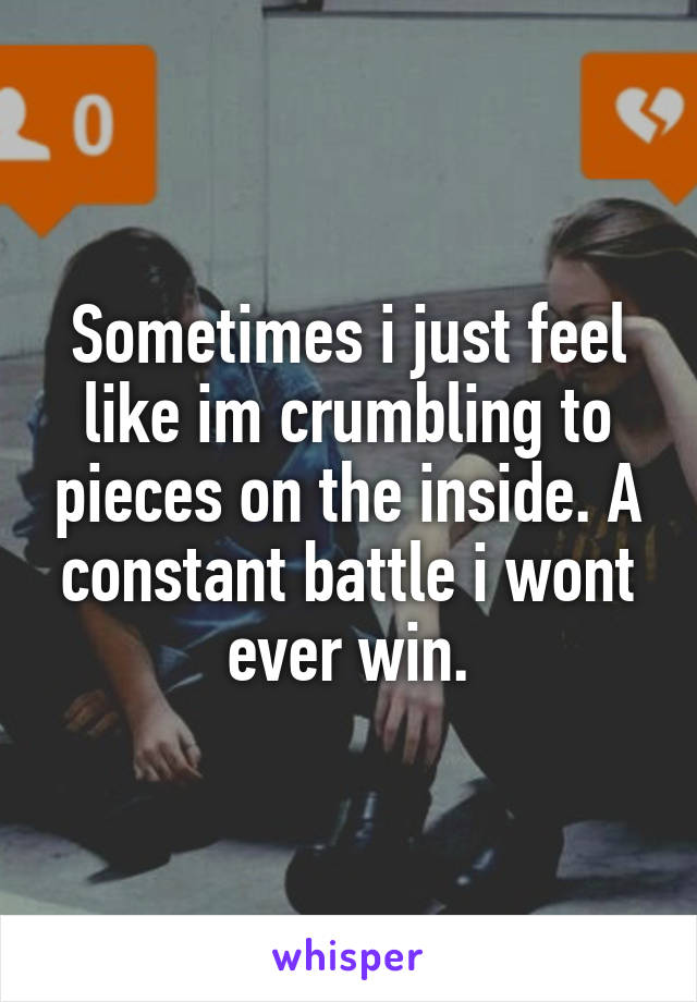 Sometimes i just feel like im crumbling to pieces on the inside. A constant battle i wont ever win.