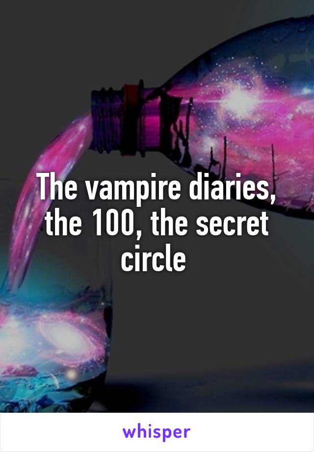 The vampire diaries, the 100, the secret circle 