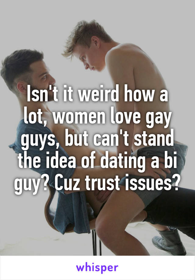 Isn't it weird how a lot, women love gay guys, but can't stand the idea of dating a bi guy? Cuz trust issues?