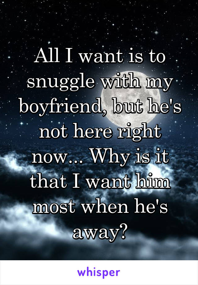 All I want is to snuggle with my boyfriend, but he's not here right now... Why is it that I want him most when he's away?