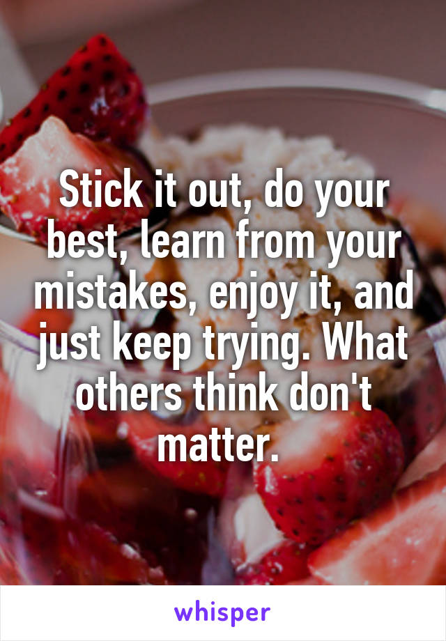 Stick it out, do your best, learn from your mistakes, enjoy it, and just keep trying. What others think don't matter. 