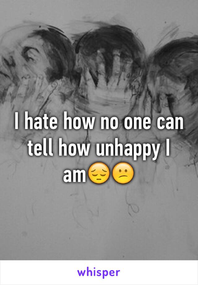 I hate how no one can tell how unhappy I am😔😕