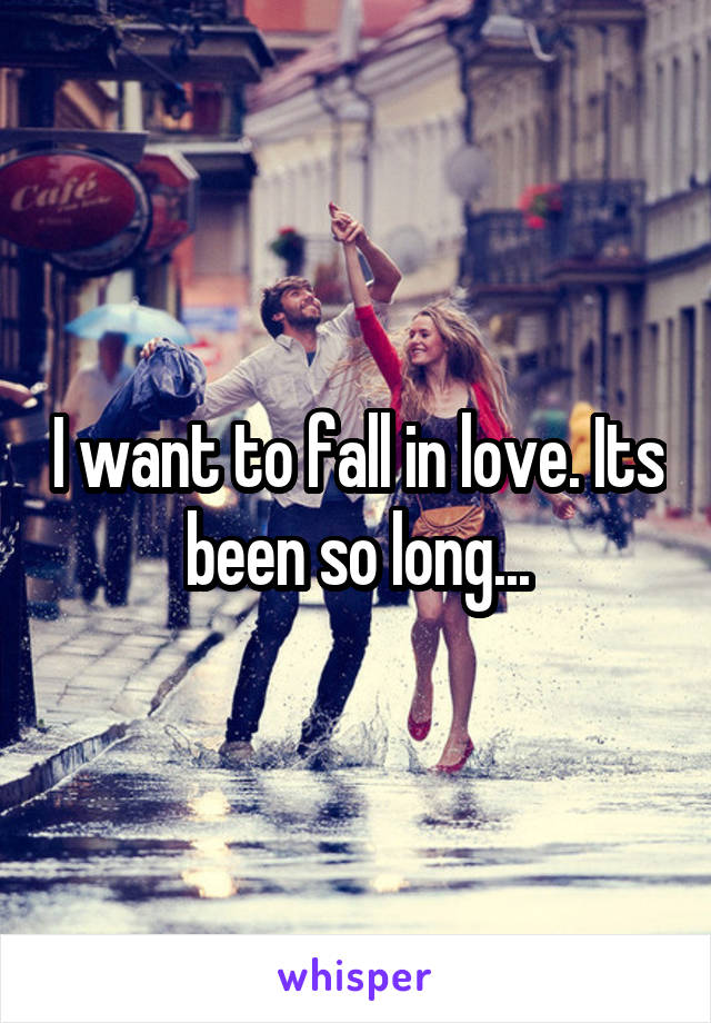 I want to fall in love. Its been so long...