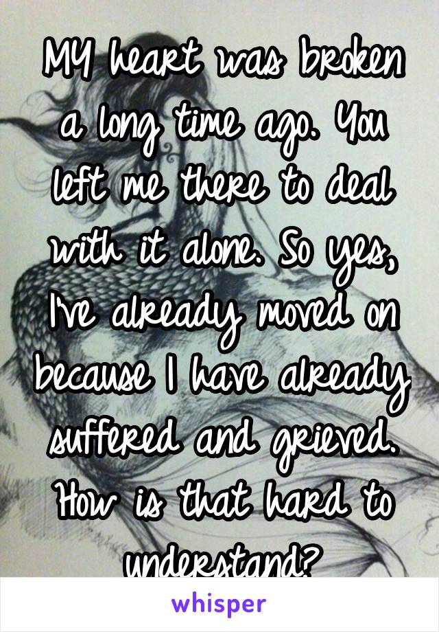 MY heart was broken a long time ago. You left me there to deal with it alone. So yes, I've already moved on because I have already suffered and grieved. How is that hard to understand?