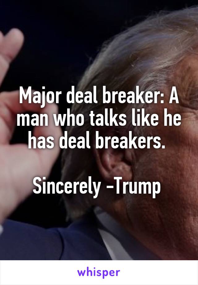 Major deal breaker: A man who talks like he has deal breakers. 

Sincerely -Trump 