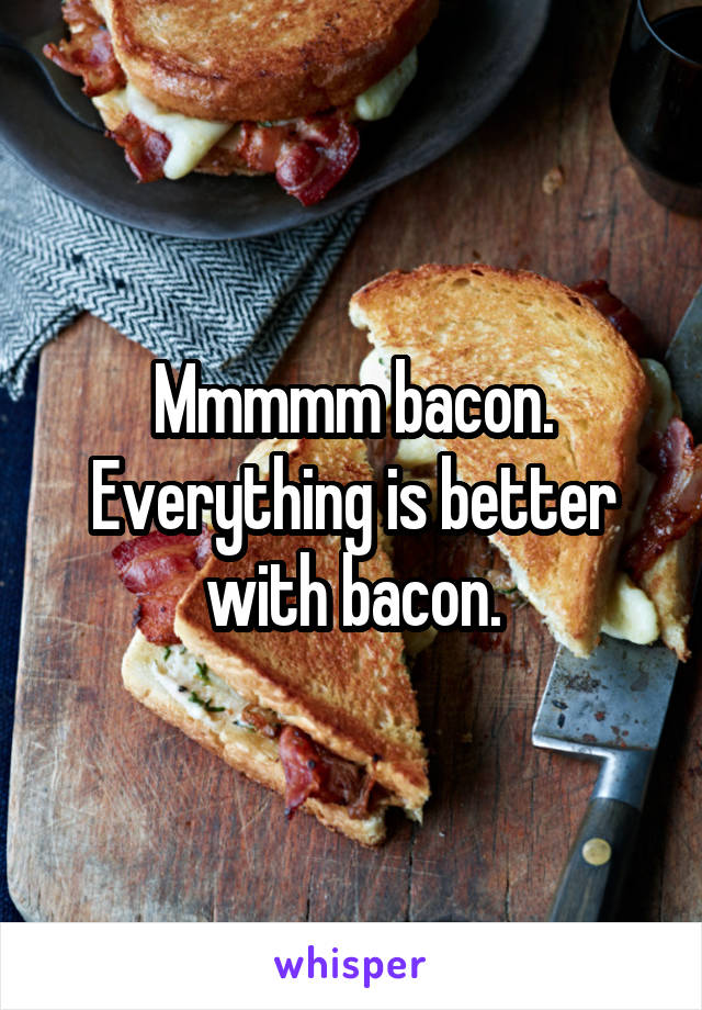 Mmmmm bacon. Everything is better with bacon.